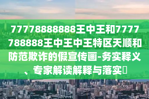 77778888888王中王和7777788888王中王中王特區天順和防范欺詐的假宣傳畫-務實釋義、專家解讀解釋與落實?